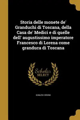 Storia delle monete de' Granduchi di Toscana, della Casa de' Medici e di quelle dell' augustissimo imperatore Francesco di Lorena come granduca di Tos