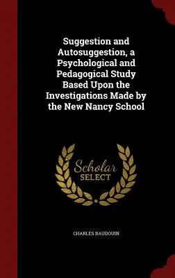 Sugestión y Autosugestión, un Estudio Psicológico y Pedagógico Basado en las Investigaciones Realizadas por la Nueva Escuela de Nancy - Suggestion and Autosuggestion, a Psychological and Pedagogical Study Based Upon the Investigations Made by the New Nancy School