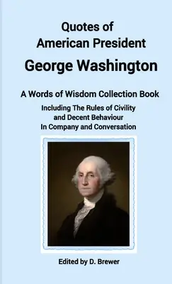 Citas del presidente estadounidense George Washington, libro de la colección Palabras de sabiduría, que incluye Reglas de urbanidad y comportamiento decente en compañía y - Quotes of American President George Washington, a Words of Wisdom Collection Book, Including The Rules of Civility and Decent Behaviour In Company and