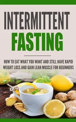 Ayuno Intermitente: Cómo comer lo que quieras y aún así tener una rápida pérdida de peso y ganar músculo magro para principiantes - Intermittent Fasting: How to Eat what you want and still have rapid weight loss and gain lean muscle for beginners