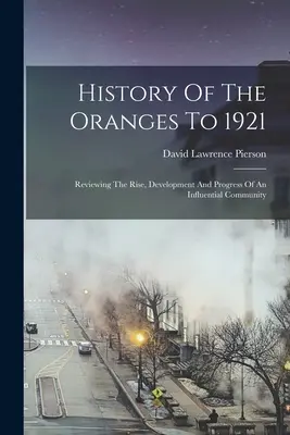 Historia de los naranjos hasta 1921: Repasando El Ascenso, Desarrollo Y Progreso De Una Comunidad Influyente - History Of The Oranges To 1921: Reviewing The Rise, Development And Progress Of An Influential Community