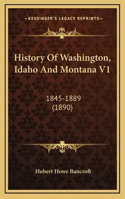 Historia de Washington, Idaho y Montana V1: 1845-1889 (1890) - History Of Washington, Idaho And Montana V1: 1845-1889 (1890)