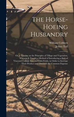 The Horse-hoeing Husbandry: Or, a Treatise on the Principles of Tillage and Vegetation, Wherein is Taught a Method of Introducing a Sort of Vineya