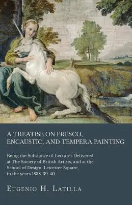 Tratado de pintura al fresco, encáustica y al temple; contenido de las conferencias pronunciadas en la Sociedad de Artistas Británicos y en la Escuela - A Treatise on Fresco, Encaustic, and Tempera Painting; Being the Substance of Lectures Delivered at The Society of British Artists, and at the School
