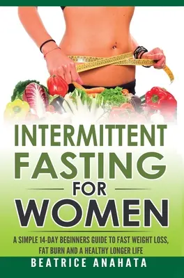 Ayuno intermitente para mujeres: Una sencilla guía para principiantes de 14 días para perder peso rápidamente, quemar grasa y tener una vida más larga y saludable - Intermittent Fasting for Women: A Simple 14-Day Beginner's Guide to Fast Weight Loss, Fat Burn, and A Healthy Longer Life