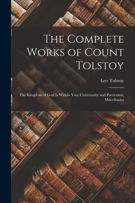 Las obras completas del Conde Tolstoi: El reino de Dios está en vosotros; Cristianismo y patriotismo; Misceláneas - The Complete Works of Count Tolstoy: The Kingdom of God Is Within You; Christianity and Patriotism; Miscellanies