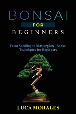 Bonsái para principiantes: Del Plantón a la Obra Maestra: Técnicas del Bonsái para Principiantes - Bonsai for Beginners: From Seedling to Masterpiece: Bonsai Techniques for Beginners