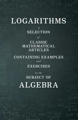 Logaritmos - Selección de artículos matemáticos clásicos con ejemplos y ejercicios de álgebra (Serie Matemáticas) - Logarithms - A Selection of Classic Mathematical Articles Containing Examples and Exercises on the Subject of Algebra (Mathematics Series)