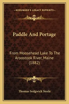 Paddle And Portage: Desde el lago Moosehead hasta el río Aroostook, Maine (1882) - Paddle And Portage: From Moosehead Lake To The Aroostook River, Maine (1882)