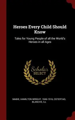 Héroes que todo niño debería conocer: Cuentos para jóvenes de todos los héroes del mundo en todas las épocas - Heroes Every Child Should Know: Tales for Young People of all the World's Heroes in all Ages