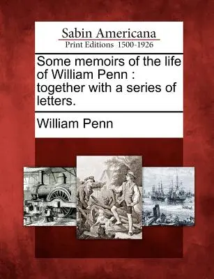 Algunas memorias de la vida de William Penn: Junto con una serie de cartas. - Some Memoirs of the Life of William Penn: Together with a Series of Letters.