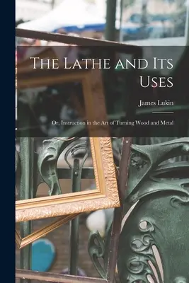 El torno y sus usos: O, Instrucción en el Arte de Tornear Madera y Metal - The Lathe and Its Uses: Or, Instruction in the Art of Turning Wood and Metal