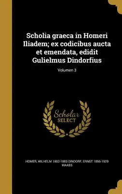 Scholia graeca in Homeri Iliadem; ex codicibus aucta et emendata, edidit Gulielmus Dindorfius; Volumen 3