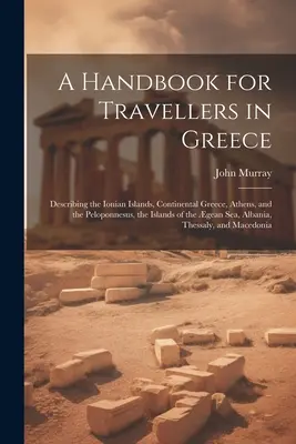 Manual para viajeros por Grecia: Describiendo las Islas Jónicas, la Grecia Continental, Atenas y el Peloponeso, las Islas del Mar de Gea, Al - A Handbook for Travellers in Greece: Describing the Ionian Islands, Continental Greece, Athens, and the Peloponnesus, the Islands of the gean Sea, Al