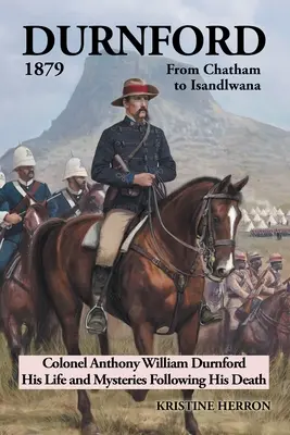 Durnford 1879 de Chatham a Isandlwana: Coronel Anthony William Durnford Su vida y misterios tras su muerte - Durnford 1879 from Chatham to Isandlwana: Colonel Anthony William Durnford His Life and Mysteries Following His Death