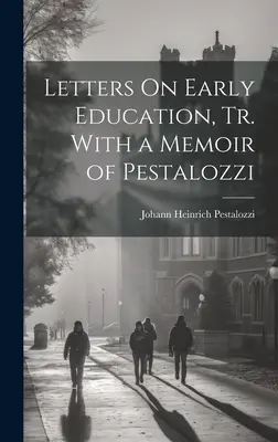 Cartas de Pestalozzi sobre la educación de la primera infancia, tr. con una memoria de Pestalozzi - Letters On Early Education, Tr. With a Memoir of Pestalozzi