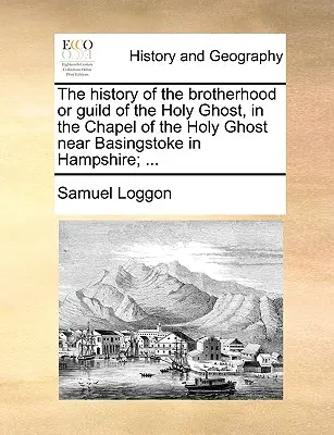 Historia de la Hermandad o Cofradía del Espíritu Santo, en la Capilla del Espíritu Santo cerca de Basingstoke en Hampshire; ... - The History of the Brotherhood or Guild of the Holy Ghost, in the Chapel of the Holy Ghost Near Basingstoke in Hampshire; ...