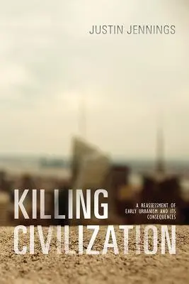 Matar la civilización: Una reevaluación del urbanismo primitivo y sus consecuencias - Killing Civilization: A Reassessment of Early Urbanism and Its Consequences