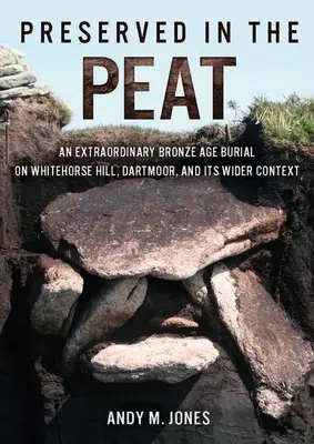 Conservado en la turba: Un extraordinario enterramiento de la Edad de Bronce en Whitehorse Hill, Dartmoor, y su contexto más amplio - Preserved in the Peat: An Extraordinary Bronze Age Burial on Whitehorse Hill, Dartmoor, and Its Wider Context