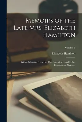 Memorias de la difunta Sra. Elizabeth Hamilton: Con una selección de su correspondencia y otros escritos inéditos; Volumen 1 - Memoirs of the Late Mrs. Elizabeth Hamilton: With a Selection From Her Correspondence, and Other Unpublished Writings; Volume 1