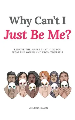 ¿Por qué no puedo ser yo mismo? Elimina las Máscaras que te Ocultan del Mundo y de Ti Mismo - Why Can't I Just Be Me?: Remove the Masks that Hide You from the World and from Yourself