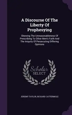 Un discurso sobre la libertad de profetizar: En el que se muestra la irracionalidad de prescribir la fe de otros hombres y la iniquidad de perseguir a los que difieren. - A Discourse Of The Liberty Of Prophesying: Shewing The Unreasonableness Of Prescribing To Other Men's Faith And The Iniquity Of Persecuting Differing