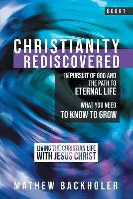 El Cristianismo Redescubierto, En Busca de Dios y el Camino a la Vida Eterna: Lo que necesitas saber para crecer, Vivir la vida cristiana con Jesucristo, - Christianity Rediscovered, in Pursuit of God and the Path to Eternal Life: What you Need to Know to Grow, Living the Christian Life with Jesus Christ,