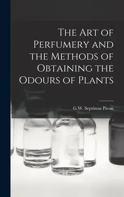 El arte de la perfumería y los métodos para obtener los olores de las plantas - The Art of Perfumery and the Methods of Obtaining the Odours of Plants