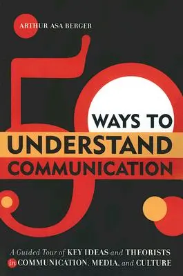 50 maneras de entender la comunicación: Un recorrido guiado por ideas y teóricos clave de la comunicación, los medios y la cultura - 50 Ways to Understand Communication: A Guided Tour of Key Ideas and Theorists in Communication, Media, and Culture