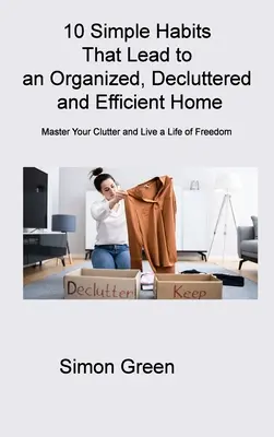 10 Sencillos Hábitos Que Conducen A Un Hogar Organizado, Desordenado Y Eficiente: Domina tu desorden y vive una vida de libertad - 10 Simple Habits That Lead to an Organized, Decluttered and Efficient Home: Master Your Clutter and Live a Life of Freedom