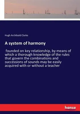 Un sistema de armonía: fundado en la relación de llaves, por medio del cual se logra un conocimiento cabal de las reglas que rigen las combinaciones y succ - A system of harmony: founded on key relationship, by means of which a thorough knowledge of the rules that govern the combinations and succ