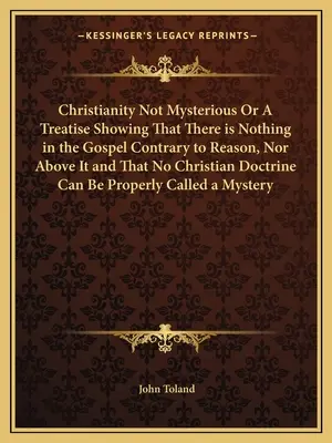 Christianity Not Mysterious Or A Treatise Showing That There is Nothing in the Gospel Contrary to Reason, Nor Above It and That No Christian Doctrine