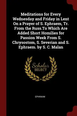 Meditaciones para todos los miércoles y viernes de Cuaresma Sobre una oración de S. Efrén, traducida del ruso, a la que se añaden breves homilías para la Semana de Pasión. - Meditations for Every Wednesday and Friday in Lent On a Prayer of S. Ephraem, Tr. From the Russ.To Which Are Added Short Homilies for Passion Week Fro