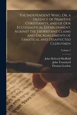 El Whig Independiente, O, una Defensa del Cristianismo Primitivo, y de Nuestro Establecimiento Eclesiástico, Contra las Demandas Exorbitantes y la Invasión - The Independent Whig, Or, a Defence of Primitive Christianity, and of Our Ecclesiastical Establishment, Against the Exorbitant Claims and Encroachment