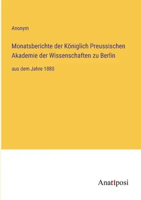 Informes mensuales de la Real Academia Prusiana de Ciencias de Berlín: desde el año 1880 - Monatsberichte der Kniglich Preussischen Akademie der Wissenschaften zu Berlin: aus dem Jahre 1880