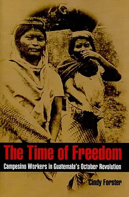 El tiempo de la libertad: Los trabajadores campesinos en la Revolución de Octubre de Guatemala - The Time of Freedom: Campesino Workers in Guatemala's October Revolution