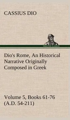 La Roma de Dio, Volumen 5, Libros 61-76 (54-211 d.C.) Una narración histórica compuesta originalmente en griego durante los reinados de Septimio Severo, Geta y - Dio's Rome, Volume 5, Books 61-76 (A.D. 54-211) An Historical Narrative Originally Composed in Greek During The Reigns of Septimius Severus, Geta and