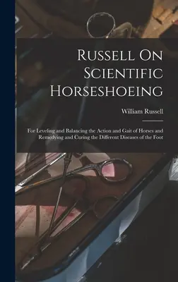 Russell On Scientific Horseshoeing: Para nivelar y equilibrar la acción y la marcha de los caballos y para remediar y curar las diferentes enfermedades de la fo - Russell On Scientific Horseshoeing: For Leveling and Balancing the Action and Gait of Horses and Remedying and Curing the Different Diseases of the Fo