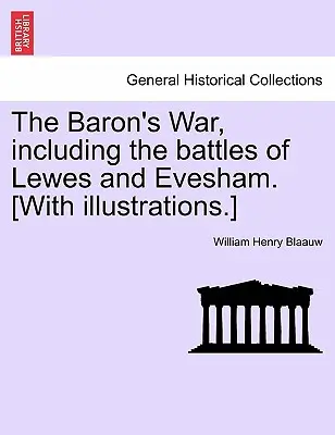 La guerra del barón, incluyendo las batallas de Lewes y Evesham. [Con ilustraciones.] - The Baron's War, Including the Battles of Lewes and Evesham. [With Illustrations.]