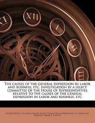 Las causas de la depresión general en el trabajo y los negocios, etc. Investigación de un comité selecto de la Cámara de Representantes relativa a la c - The causes of the general depression in labor and business, etc. Investigation by a select committee of the House of Representatives relative to the c