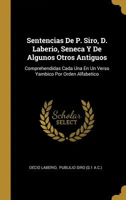 Sentencias De P. Siro, D. Laberio, Seneca Y De Algunos Otros Antiguos: Comprendidas Cada Una En Un Verso Yambico Por Orden Alfabetico - Sentencias De P. Siro, D. Laberio, Seneca Y De Algunos Otros Antiguos: Comprehendidas Cada Una En Un Verso Yambico Por Orden Alfabetico