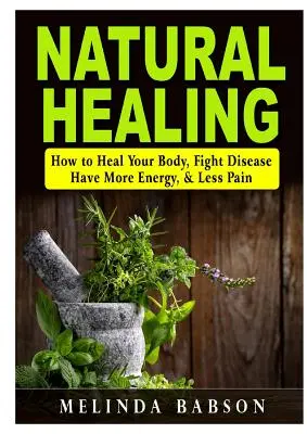 Curación natural: Cómo curar su cuerpo, combatir enfermedades, tener más energía y menos dolor - Natural Healing: How to Heal Your Body, Fight Disease, Have More Energy, & Less Pain