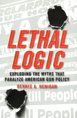 Lógica letal: Explotando los mitos que paralizan la política de armas estadounidense - Lethal Logic: Exploding the Myths That Paralyze American Gun Policy