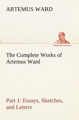 The Complete Works of Artemus Ward - Part 1: Essays, Sketches, and Letters (Las obras completas de Artemus Ward - Parte 1: Ensayos, bocetos y cartas) - The Complete Works of Artemus Ward - Part 1: Essays, Sketches, and Letters