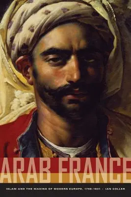 La Francia árabe: El Islam y la construcción de la Europa moderna, 1798-1831 - Arab France: Islam and the Making of Modern Europe, 1798-1831