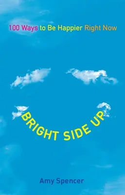 El lado bueno de las cosas: 100 maneras de ser más feliz ahora mismo - Bright Side Up: 100 Ways to Be Happier Right Now