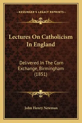 Conferencias sobre el catolicismo en Inglaterra: Delivered In The Corn Exchange, Birmingham (1851) - Lectures On Catholicism In England: Delivered In The Corn Exchange, Birmingham (1851)