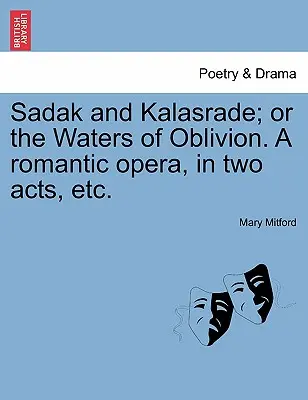 Sadak y Kalasrade; O las aguas del olvido. una ópera romántica, en dos actos, etc. - Sadak and Kalasrade; Or the Waters of Oblivion. a Romantic Opera, in Two Acts, Etc.