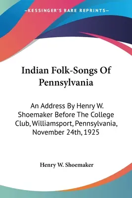 Canciones populares indias de Pensilvania: Discurso de Henry W. Shoemaker ante el College Club, Williamsport, Pensilvania, 24 de noviembre de 1925. - Indian Folk-Songs Of Pennsylvania: An Address By Henry W. Shoemaker Before The College Club, Williamsport, Pennsylvania, November 24th, 1925