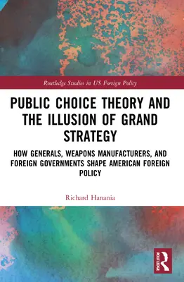 La teoría de la elección pública y la ilusión de la gran estrategia: Cómo los generales, los fabricantes de armas y los gobiernos extranjeros configuran la política exterior estadounidense - Public Choice Theory and the Illusion of Grand Strategy: How Generals, Weapons Manufacturers, and Foreign Governments Shape American Foreign Policy
